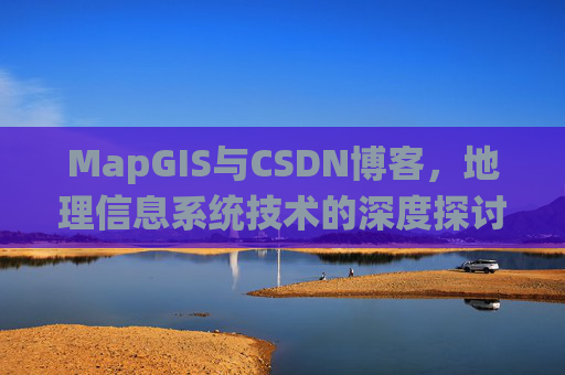 MapGIS与CSDN博客,地理信息系统技术的深度探讨